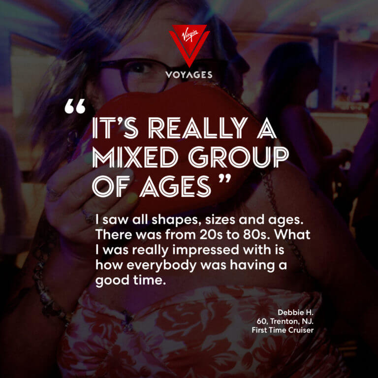 Sailor Quote: 'It's really a mixed group of ages. I saw all shapes, sizes and ages. There was from 20s to 80s. What I was really impressed with is how everybody was having a good time.' - Debbie H. 60, Trenton, NJ. First time cruiser.