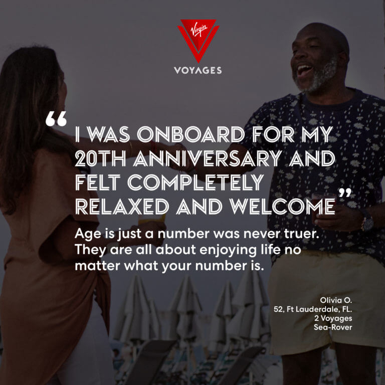 Sailor Quote: 'I was onboard for my 20th anniversary and felt completely relaxed and welcome. Age is just a number was never truer. They are all about enjoying life no matter what your number is.' - Olivia O. 52, Ft. Lauderdale, FL. 2 voyages, Sea-Rover.